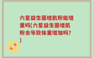 六星益生菌增肌粉能增重吗(六星益生菌增肌粉会导致体重增加吗？)