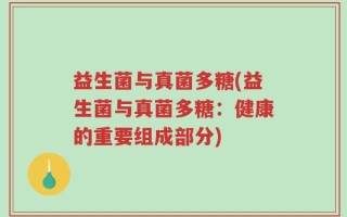 益生菌与真菌多糖(益生菌与真菌多糖：健康的重要组成部分)