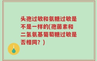 头孢过敏和氨糖过敏是不是一样的(孢菌素和二氢氨基葡萄糖过敏是否相同？)