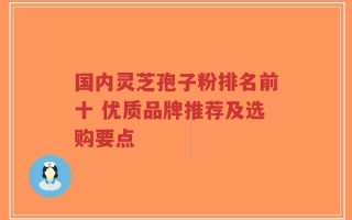 国内灵芝孢子粉排名前十 优质品牌推荐及选购要点