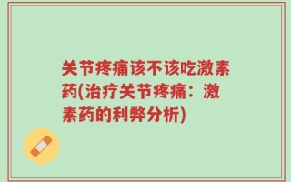 关节疼痛该不该吃激素药(治疗关节疼痛：激素药的利弊分析)