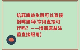 培菲康益生菌可以直接倒嘴里吗(饮用直接可行吗？——培菲康益生菌直接服用)