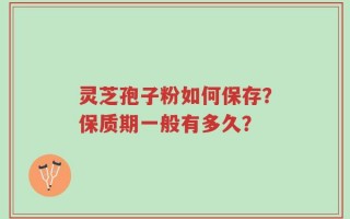灵芝孢子粉如何保存？保质期一般有多久？