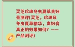 灵芝珍珠冬虫夏草贵妇膏测评(灵芝，珍珠及冬虫夏草精华，贵妇膏真正的效果如何？——产品测评)