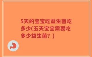 5天的宝宝吃益生菌吃多少(五天宝宝需要吃多少益生菌？)