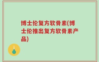 博士伦复方软骨素(博士伦推出复方软骨素产品)