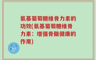 氨基葡萄糖维骨力素的功效(氨基葡萄糖维骨力素：增强骨骼健康的作用)