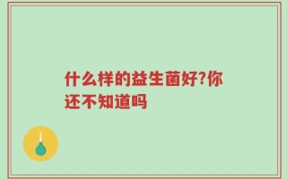 什么样的益生菌好?你还不知道吗