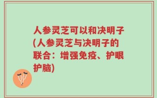 人参灵芝可以和决明子(人参灵芝与决明子的联合：增强免疫、护眼护脑)