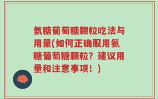 氨糖葡萄糖颗粒吃法与用量(如何正确服用氨糖葡萄糖颗粒？建议用量和注意事项！)