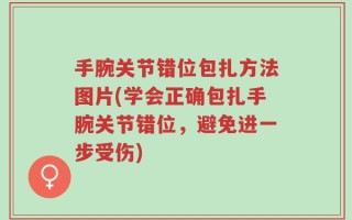 手腕关节错位包扎方法图片(学会正确包扎手腕关节错位，避免进一步受伤)