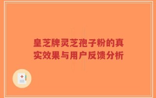 皇芝牌灵芝孢子粉的真实效果与用户反馈分析