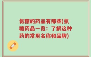 氨糖的药品有那些(氨糖药品一览：了解这种药的常用名称和品牌)