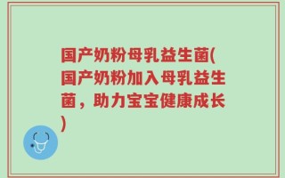 国产奶粉母乳益生菌(国产奶粉加入母乳益生菌，助力宝宝健康成长)