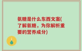 氨糖是什么东西文案(了解氨糖，为你解析重要的营养成分)