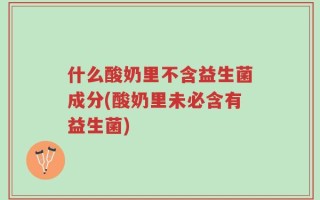 什么酸奶里不含益生菌成分(酸奶里未必含有益生菌)