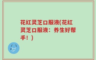 花红灵芝口服液(花红灵芝口服液：养生好帮手！)
