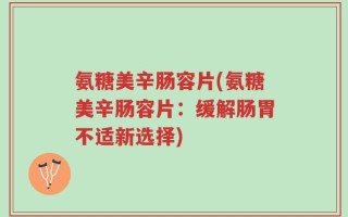 氨糖美辛肠容片(氨糖美辛肠容片：缓解肠胃不适新选择)