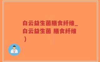 白云益生菌膳食纤维_白云益生菌 膳食纤维 )