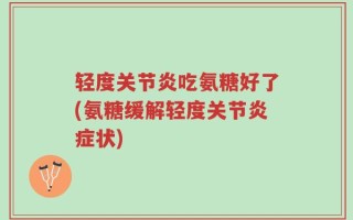 轻度关节炎吃氨糖好了(氨糖缓解轻度关节炎症状)