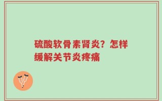 硫酸软骨素肾炎？怎样缓解关节炎疼痛