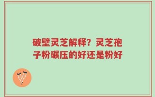 破壁灵芝解释？灵芝孢子粉碾压的好还是粉好