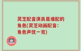 灵芝配音演员是谁配的角色(灵芝动画配音：角色声优一览)