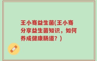 王小骞益生菌(王小骞分享益生菌知识，如何养成健康肠道？)