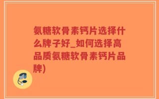 氨糖软骨素钙片选择什么牌子好_如何选择高品质氨糖软骨素钙片品牌)