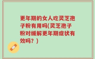 更年期的女人吃灵芝孢子粉有用吗(灵芝孢子粉对缓解更年期症状有效吗？)