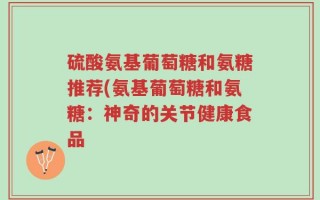 硫酸氨基葡萄糖和氨糖推荐(氨基葡萄糖和氨糖：神奇的关节健康食品