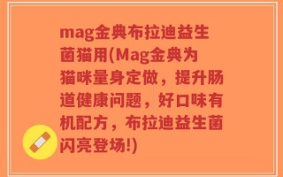 mag金典布拉迪益生菌猫用(Mag金典为猫咪量身定做，提升肠道健康问题，好口味有机配方，布拉迪益生菌闪亮登场!)