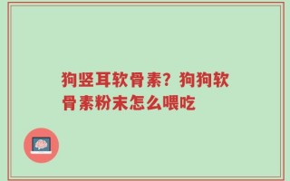 狗竖耳软骨素？狗狗软骨素粉末怎么喂吃