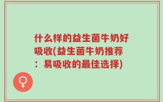 什么样的益生菌牛奶好吸收(益生菌牛奶推荐：易吸收的最佳选择)
