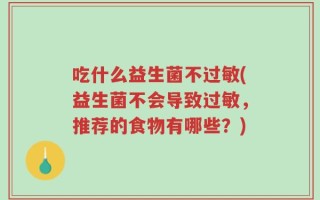 吃什么益生菌不过敏(益生菌不会导致过敏，推荐的食物有哪些？)