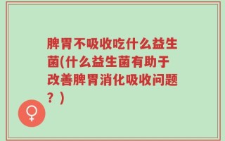 脾胃不吸收吃什么益生菌(什么益生菌有助于改善脾胃消化吸收问题？)