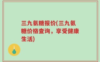 三九氨糖报价(三九氨糖价格查询，享受健康生活)