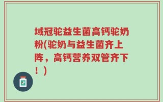 域冠驼益生菌高钙驼奶粉(驼奶与益生菌齐上阵，高钙营养双管齐下！)