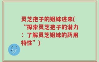 灵芝孢子的姐妹进来(“探索灵芝孢子的潜力：了解灵芝姐妹的药用特性”)