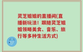 灵芝姐姐的直播间(直播新玩法！跟随灵芝姐姐领略美食、音乐、旅行等多种生活方式)