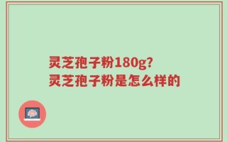 灵芝孢子粉180g？灵芝孢子粉是怎么样的