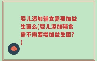 婴儿添加辅食需要加益生菌么(婴儿添加辅食需不需要增加益生菌？)