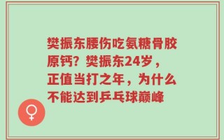 樊振东腰伤吃氨糖骨胶原钙？樊振东24岁，正值当打之年，为什么不能达到乒乓球巅峰