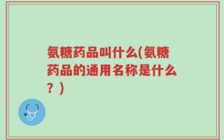 氨糖药品叫什么(氨糖药品的通用名称是什么？)