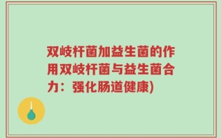双岐杆菌加益生菌的作用双岐杆菌与益生菌合力：强化肠道健康)