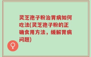 灵芝孢子粉治胃病如何吃法(灵芝孢子粉的正确食用方法，缓解胃病问题)