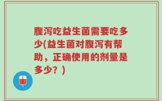 腹泻吃益生菌需要吃多少(益生菌对腹泻有帮助，正确使用的剂量是多少？)