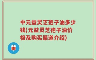 中元益灵芝孢子油多少钱(元益灵芝孢子油价格及购买渠道介绍)