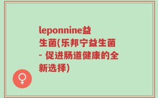 leponnine益生菌(乐邦宁益生菌 - 促进肠道健康的全新选择)