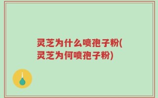 灵芝为什么喷孢子粉(灵芝为何喷孢子粉)
